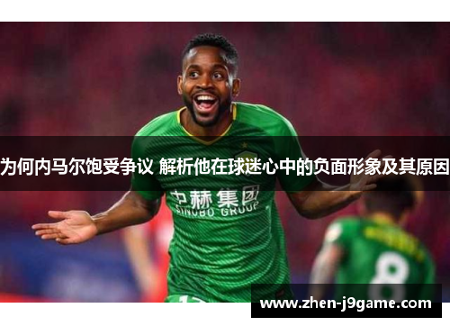 为何内马尔饱受争议 解析他在球迷心中的负面形象及其原因