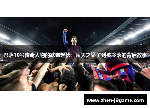 巴萨10号传奇人物的跌宕起伏:从天之骄子到被冷落的背后故事 巴萨10号传奇人物的跌宕起伏:从天之骄子到被冷落的背后故事
