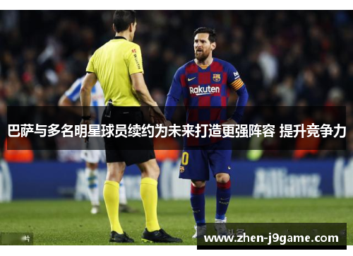 巴萨与多名明星球员续约为未来打造更强阵容 提升竞争力 巴萨与多名明星球员续约为未来打造更强阵容 提升竞争力
