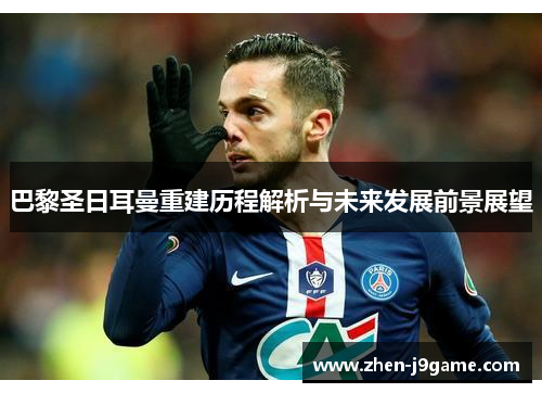 巴黎圣日耳曼重建历程解析与未来发展前景展望 巴黎圣日耳曼重建历程解析与未来发展前景展望