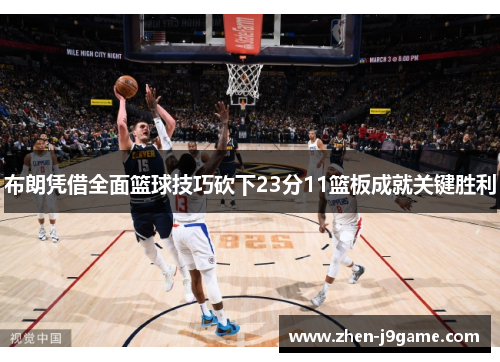 布朗凭借全面篮球技巧砍下23分11篮板成就关键胜利 布朗凭借全面篮球技巧砍下23分11篮板成就关键胜利