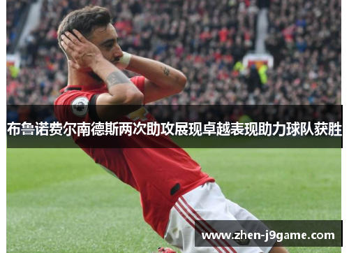 布鲁诺费尔南德斯两次助攻展现卓越表现助力球队获胜 布鲁诺费尔南德斯两次助攻展现卓越表现助力球队获胜