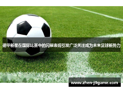 德甲新星在国际比赛中的闪耀表现引发广泛关注成为未来足球新势力 德甲新星在国际比赛中的闪耀表现引发广泛关注成为未来足球新势力