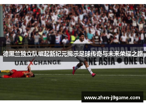 德黑兰独立队崛起新纪元揭示足球传奇与未来荣耀之路 德黑兰独立队崛起新纪元揭示足球传奇与未来荣耀之路