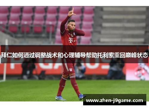 拜仁如何通过调整战术和心理辅导帮助托利索重回巅峰状态 拜仁如何通过调整战术和心理辅导帮助托利索重回巅峰状态