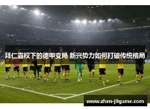 拜仁霸权下的德甲变局 新兴势力如何打破传统格局 拜仁霸权下的德甲变局 新兴势力如何打破传统格局