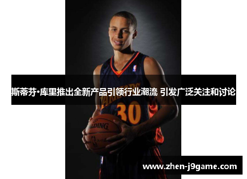 斯蒂芬·库里推出全新产品引领行业潮流 引发广泛关注和讨论 斯蒂芬·库里推出全新产品引领行业潮流 引发广泛关注和讨论