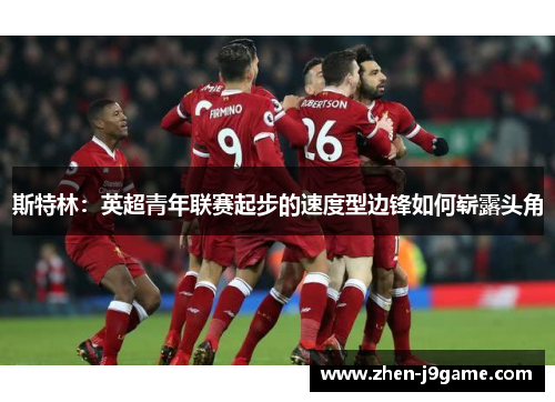 斯特林:英超青年联赛起步的速度型边锋如何崭露头角 斯特林:英超青年联赛起步的速度型边锋如何崭露头角