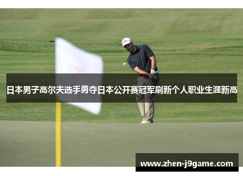 日本男子高尔夫选手勇夺日本公开赛冠军刷新个人职业生涯新高 日本男子高尔夫选手勇夺日本公开赛冠军刷新个人职业生涯新高