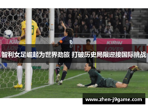 智利女足崛起为世界劲旅 打破历史局限迎接国际挑战 智利女足崛起为世界劲旅 打破历史局限迎接国际挑战