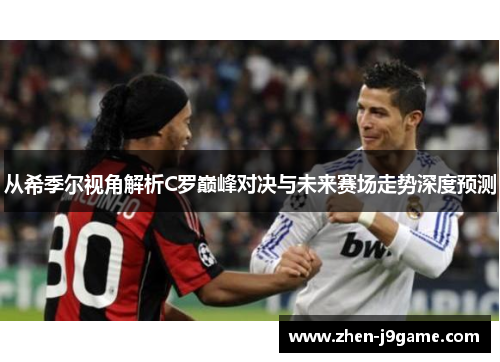 从希季尔视角解析C罗巅峰对决与未来赛场走势深度预测 从希季尔视角解析C罗巅峰对决与未来赛场走势深度预测