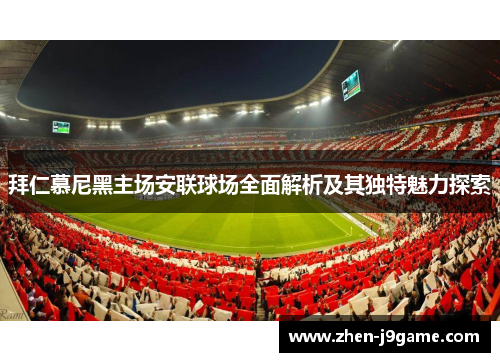 拜仁慕尼黑主场安联球场全面解析及其独特魅力探索
