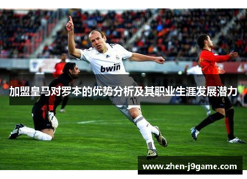 加盟皇马对罗本的优势分析及其职业生涯发展潜力