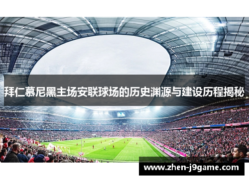拜仁慕尼黑主场安联球场的历史渊源与建设历程揭秘