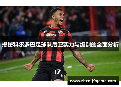 揭秘科尔多巴足球队后卫实力与级别的全面分析 揭秘科尔多巴足球队后卫实力与级别的全面分析