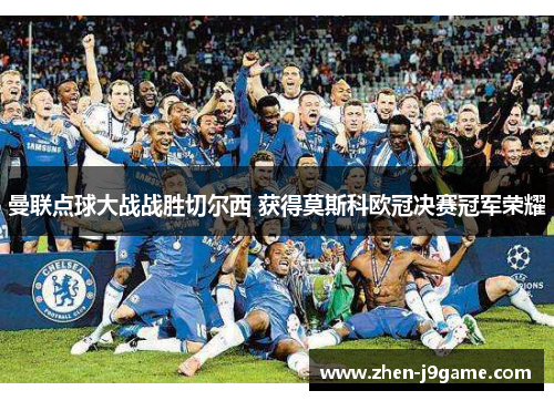 曼联点球大战战胜切尔西 获得莫斯科欧冠决赛冠军荣耀