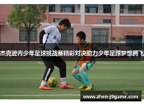 杰克逊青少年足球挑战赛精彩对决助力少年足球梦想腾飞