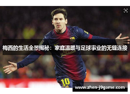 梅西的生活全景揭秘：家庭温暖与足球事业的无缝连接