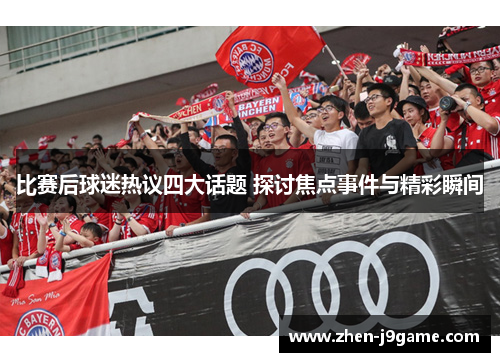 比赛后球迷热议四大话题 探讨焦点事件与精彩瞬间
