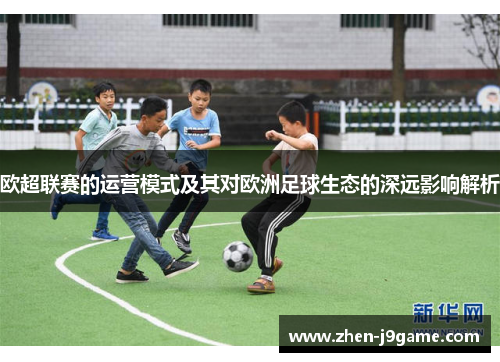 欧超联赛的运营模式及其对欧洲足球生态的深远影响解析
