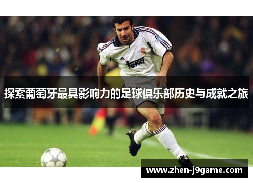 探索葡萄牙最具影响力的足球俱乐部历史与成就之旅