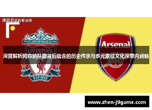 深度解析阿森纳队徽背后蕴含的历史传承与多元象征文化深意内涵魅