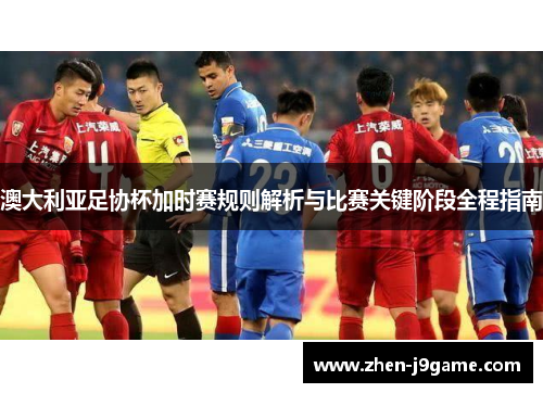 澳大利亚足协杯加时赛规则解析与比赛关键阶段全程指南 澳大利亚足协杯加时赛规则解析与比赛关键阶段全程指南