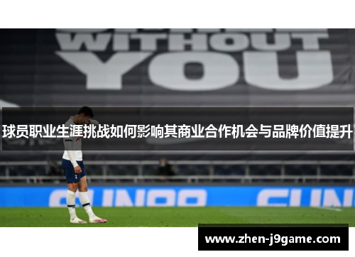 球员职业生涯挑战如何影响其商业合作机会与品牌价值提升 球员职业生涯挑战如何影响其商业合作机会与品牌价值提升