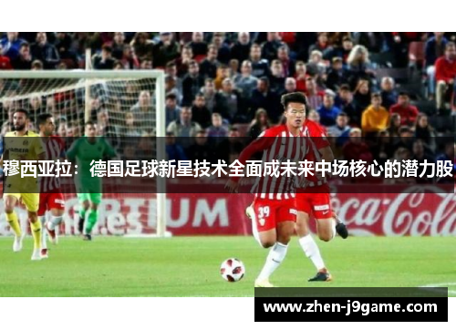 穆西亚拉:德国足球新星技术全面成未来中场核心的潜力股 穆西亚拉:德国足球新星技术全面成未来中场核心的潜力股