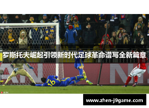 罗斯托夫崛起引领新时代足球革命谱写全新篇章