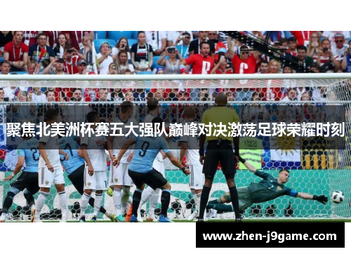 聚焦北美洲杯赛五大强队巅峰对决激荡足球荣耀时刻 聚焦北美洲杯赛五大强队巅峰对决激荡足球荣耀时刻
