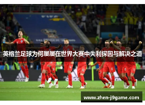 英格兰足球为何屡屡在世界大赛中失利探因与解决之道