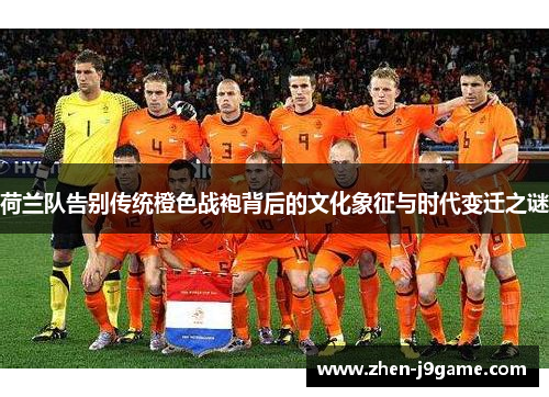 荷兰队告别传统橙色战袍背后的文化象征与时代变迁之谜