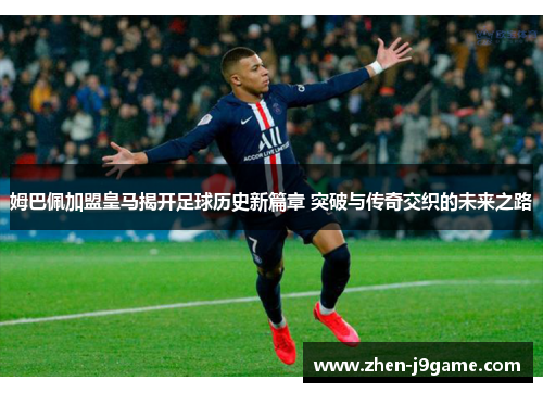 姆巴佩加盟皇马揭开足球历史新篇章 突破与传奇交织的未来之路