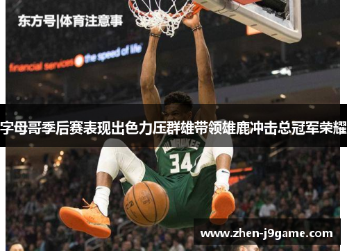 字母哥季后赛表现出色力压群雄带领雄鹿冲击总冠军荣耀