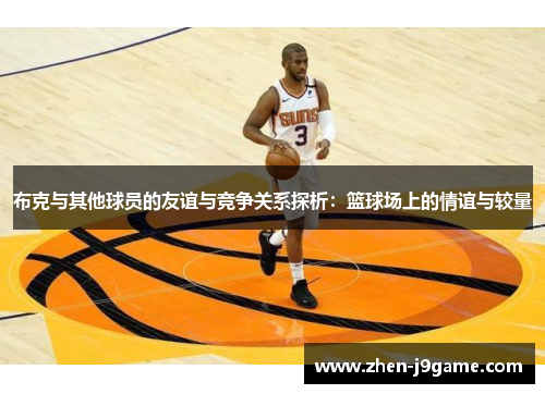 布克与其他球员的友谊与竞争关系探析：篮球场上的情谊与较量