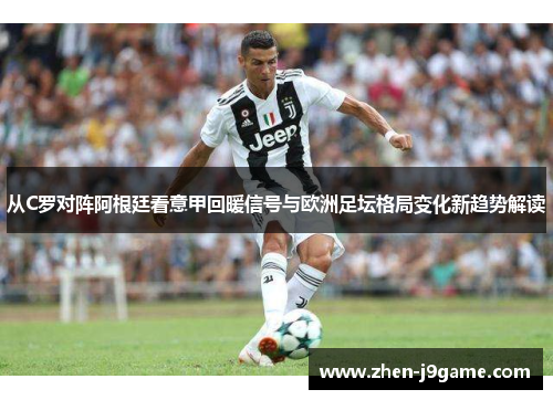 从C罗对阵阿根廷看意甲回暖信号与欧洲足坛格局变化新趋势解读