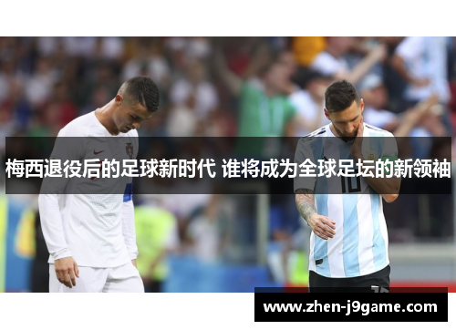梅西退役后的足球新时代 谁将成为全球足坛的新领袖