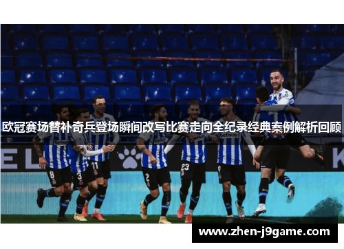 欧冠赛场替补奇兵登场瞬间改写比赛走向全纪录经典案例解析回顾