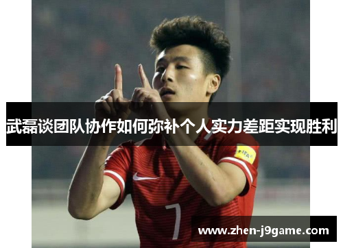 武磊谈团队协作如何弥补个人实力差距实现胜利 武磊谈团队协作如何弥补个人实力差距实现胜利