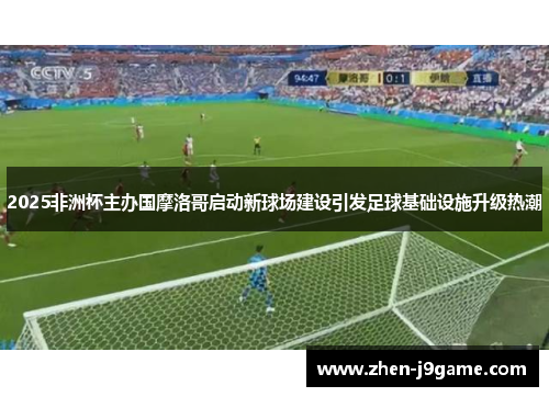 2025非洲杯主办国摩洛哥启动新球场建设引发足球基础设施升级热潮