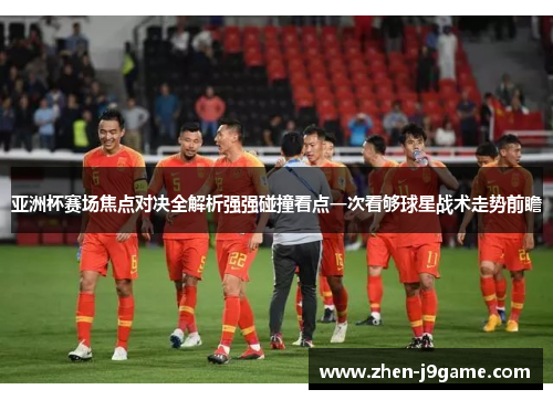 亚洲杯赛场焦点对决全解析强强碰撞看点一次看够球星战术走势前瞻 亚洲杯赛场焦点对决全解析强强碰撞看点一次看够球星战术走势前瞻