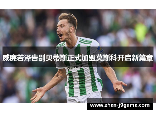 威廉若泽告别贝蒂斯正式加盟莫斯科开启新篇章