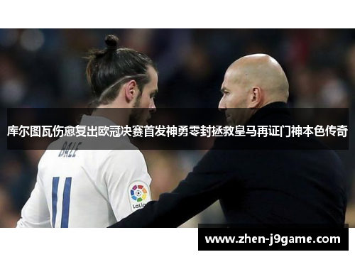 库尔图瓦伤愈复出欧冠决赛首发神勇零封拯救皇马再证门神本色传奇