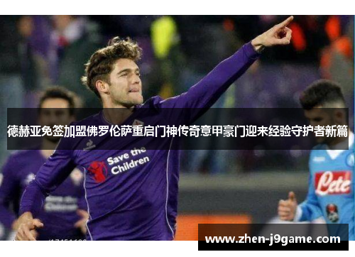 德赫亚免签加盟佛罗伦萨重启门神传奇意甲豪门迎来经验守护者新篇