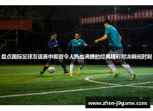 盘点国际足球友谊赛中那些令人热血沸腾的经典精彩对决瞬间时刻