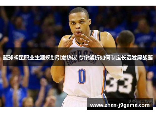 篮球明星职业生涯规划引发热议 专家解析如何制定长远发展战略