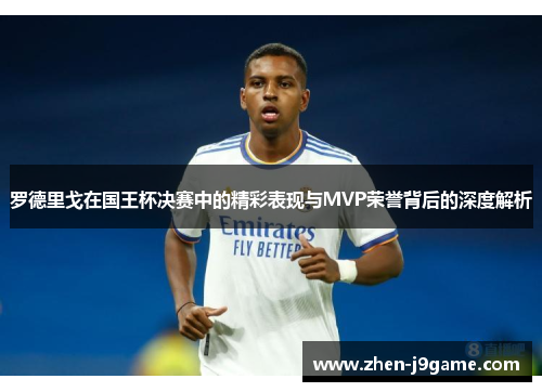 罗德里戈在国王杯决赛中的精彩表现与MVP荣誉背后的深度解析