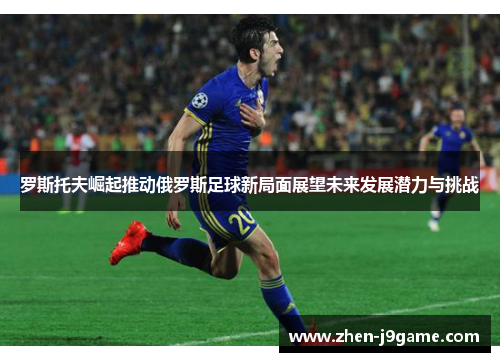 罗斯托夫崛起推动俄罗斯足球新局面展望未来发展潜力与挑战