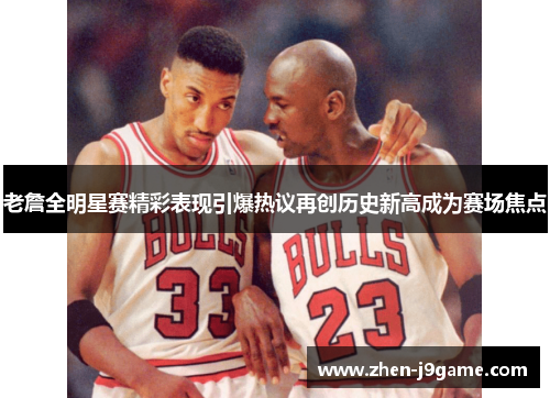 老詹全明星赛精彩表现引爆热议再创历史新高成为赛场焦点